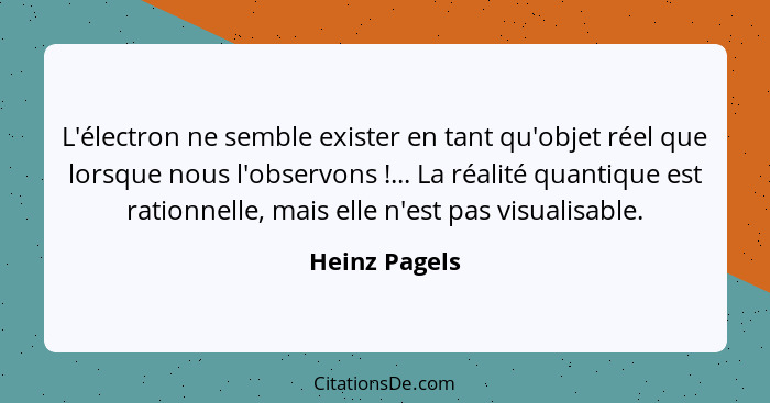 L'électron ne semble exister en tant qu'objet réel que lorsque nous l'observons !... La réalité quantique est rationnelle, mais el... - Heinz Pagels