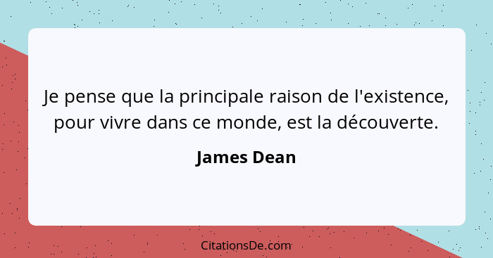 Je pense que la principale raison de l'existence, pour vivre dans ce monde, est la découverte.... - James Dean