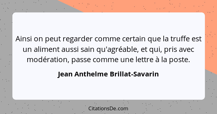 Ainsi on peut regarder comme certain que la truffe est un aliment aussi sain qu'agréable, et qui, pris avec modération... - Jean Anthelme Brillat-Savarin