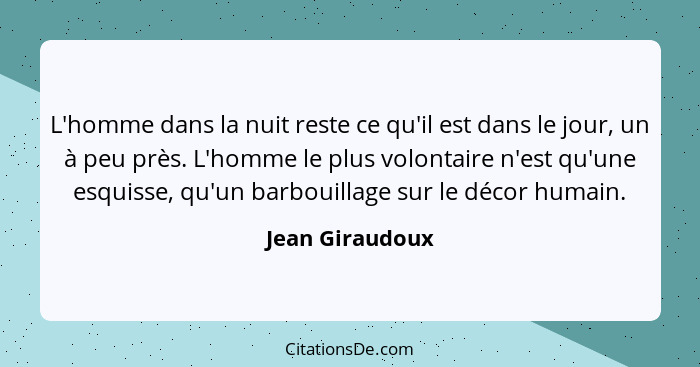 L'homme dans la nuit reste ce qu'il est dans le jour, un à peu près. L'homme le plus volontaire n'est qu'une esquisse, qu'un barbouil... - Jean Giraudoux