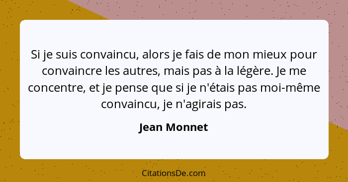 Si je suis convaincu, alors je fais de mon mieux pour convaincre les autres, mais pas à la légère. Je me concentre, et je pense que si j... - Jean Monnet