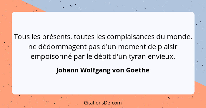 Tous les présents, toutes les complaisances du monde, ne dédommagent pas d'un moment de plaisir empoisonné par le dépit d... - Johann Wolfgang von Goethe