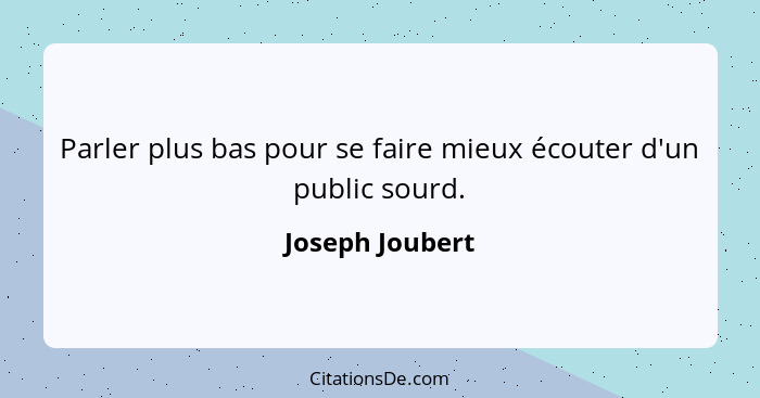 Parler plus bas pour se faire mieux écouter d'un public sourd.... - Joseph Joubert