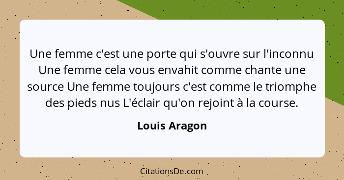 Une femme c'est une porte qui s'ouvre sur l'inconnu Une femme cela vous envahit comme chante une source Une femme toujours c'est comme... - Louis Aragon