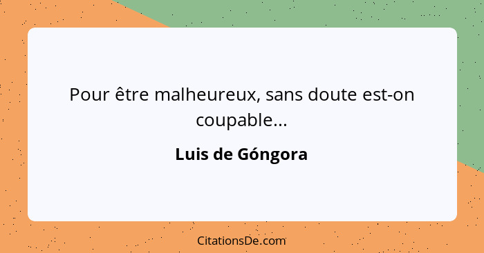 Pour être malheureux, sans doute est-on coupable...... - Luis de Góngora