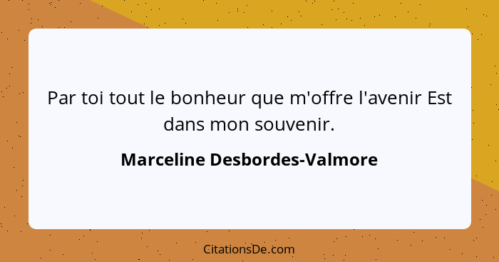 Par toi tout le bonheur que m'offre l'avenir Est dans mon souvenir.... - Marceline Desbordes-Valmore