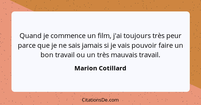 Quand je commence un film, j'ai toujours très peur parce que je ne sais jamais si je vais pouvoir faire un bon travail ou un très m... - Marion Cotillard