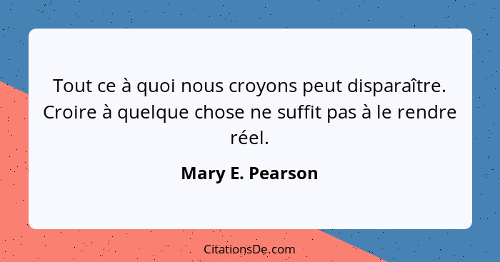 Tout ce à quoi nous croyons peut disparaître. Croire à quelque chose ne suffit pas à le rendre réel.... - Mary E. Pearson