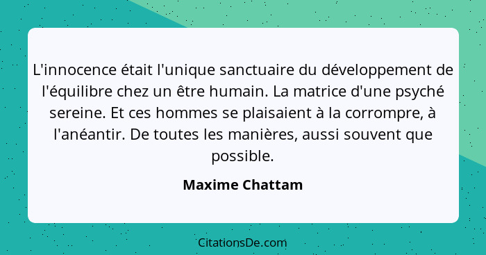 L'innocence était l'unique sanctuaire du développement de l'équilibre chez un être humain. La matrice d'une psyché sereine. Et ces ho... - Maxime Chattam