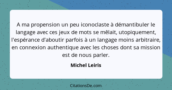 A ma propension un peu iconoclaste à démantibuler le langage avec ces jeux de mots se mêlait, utopiquement, l'espérance d'aboutir parf... - Michel Leiris