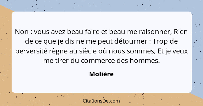 Non : vous avez beau faire et beau me raisonner, Rien de ce que je dis ne me peut détourner : Trop de perversité règne au siècle o... - Molière