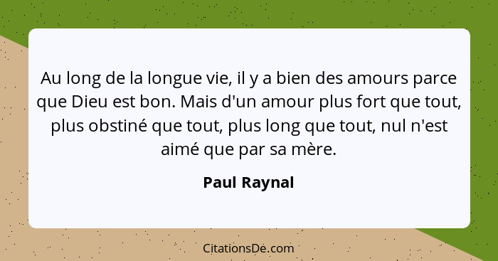 Au long de la longue vie, il y a bien des amours parce que Dieu est bon. Mais d'un amour plus fort que tout, plus obstiné que tout, plus... - Paul Raynal