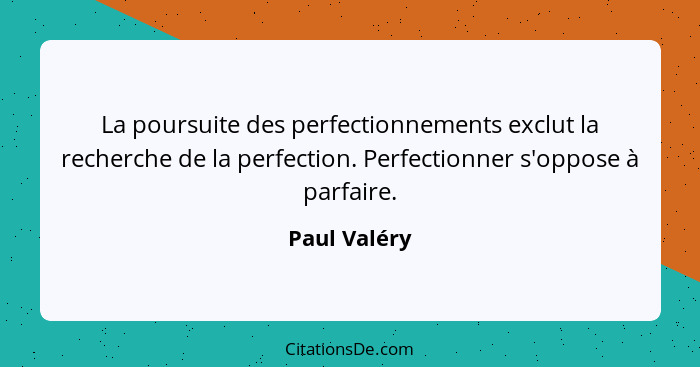 La poursuite des perfectionnements exclut la recherche de la perfection. Perfectionner s'oppose à parfaire.... - Paul Valéry