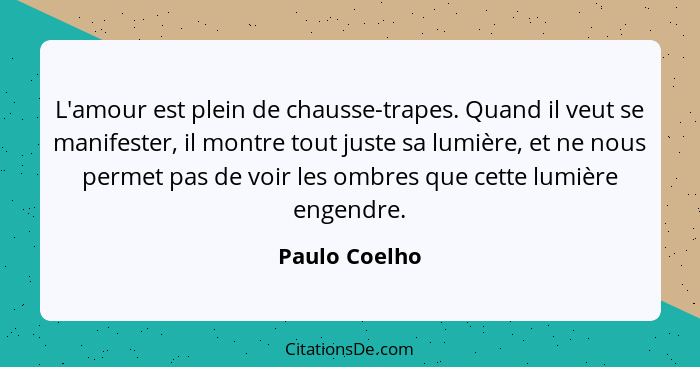 L'amour est plein de chausse-trapes. Quand il veut se manifester, il montre tout juste sa lumière, et ne nous permet pas de voir les om... - Paulo Coelho