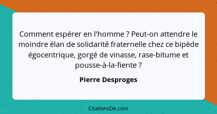 Comment espérer en l'homme ? Peut-on attendre le moindre élan de solidarité fraternelle chez ce bipède égocentrique, gorgé de... - Pierre Desproges