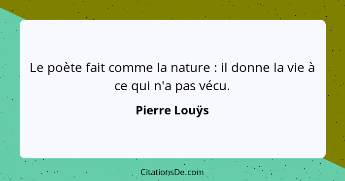 Le poète fait comme la nature : il donne la vie à ce qui n'a pas vécu.... - Pierre Louÿs