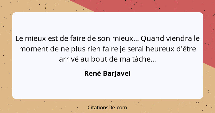 Le mieux est de faire de son mieux... Quand viendra le moment de ne plus rien faire je serai heureux d'être arrivé au bout de ma tâche... - René Barjavel