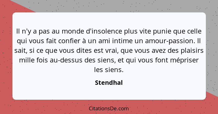 Il n'y a pas au monde d'insolence plus vite punie que celle qui vous fait confier à un ami intime un amour-passion. Il sait, si ce que vous... - Stendhal