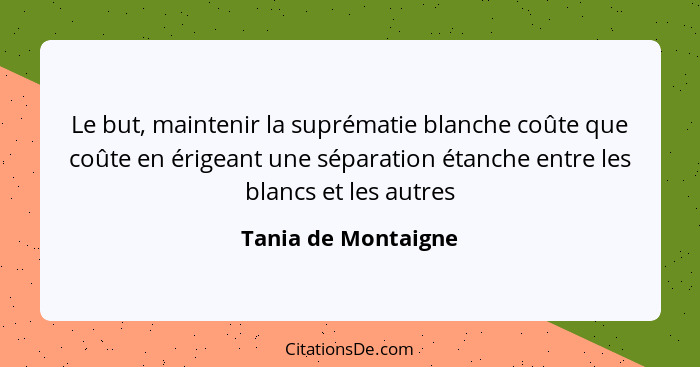 Le but, maintenir la suprématie blanche coûte que coûte en érigeant une séparation étanche entre les blancs et les autres... - Tania de Montaigne