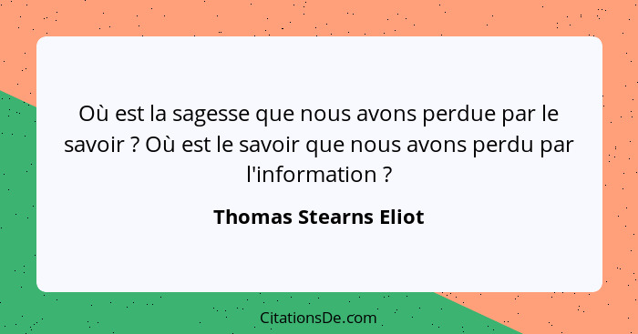 Où est la sagesse que nous avons perdue par le savoir ? Où est le savoir que nous avons perdu par l'information ?... - Thomas Stearns Eliot