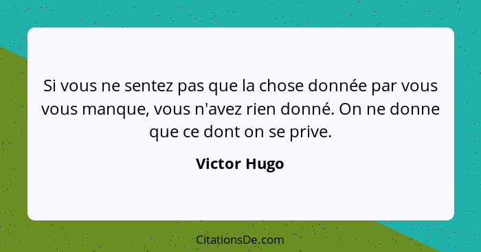 Si vous ne sentez pas que la chose donnée par vous vous manque, vous n'avez rien donné. On ne donne que ce dont on se prive.... - Victor Hugo