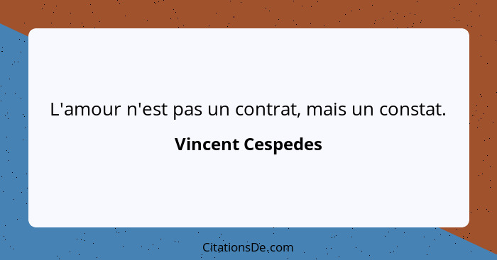 L'amour n'est pas un contrat, mais un constat.... - Vincent Cespedes