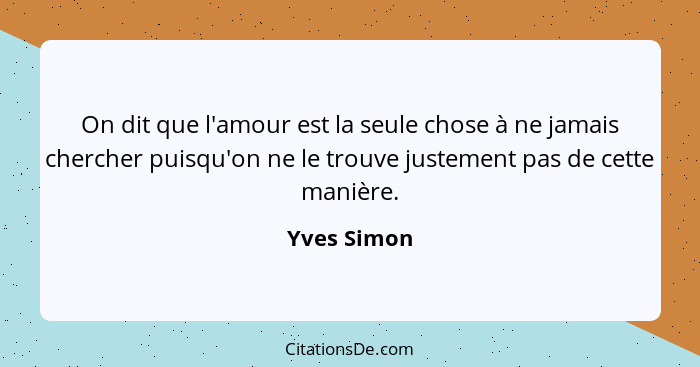 On dit que l'amour est la seule chose à ne jamais chercher puisqu'on ne le trouve justement pas de cette manière.... - Yves Simon