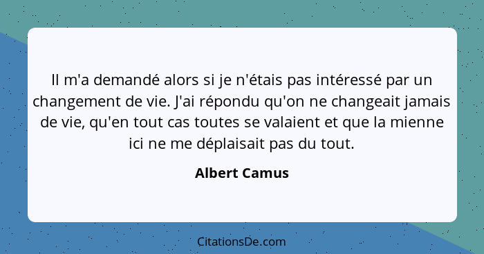 Il m'a demandé alors si je n'étais pas intéressé par un changement de vie. J'ai répondu qu'on ne changeait jamais de vie, qu'en tout ca... - Albert Camus