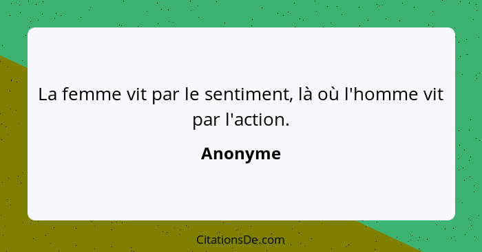 La femme vit par le sentiment, là où l'homme vit par l'action.... - Anonyme