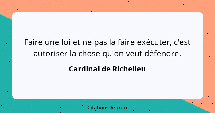 Faire une loi et ne pas la faire exécuter, c'est autoriser la chose qu'on veut défendre.... - Cardinal de Richelieu