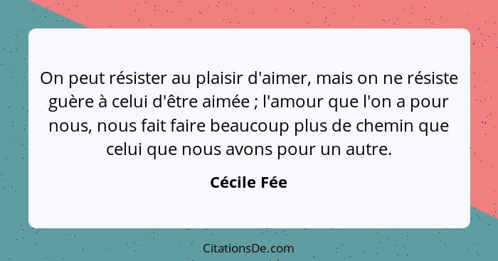 On peut résister au plaisir d'aimer, mais on ne résiste guère à celui d'être aimée ; l'amour que l'on a pour nous, nous fait faire b... - Cécile Fée