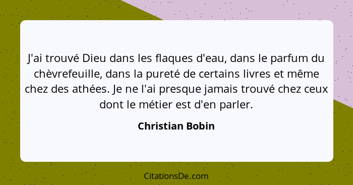 J'ai trouvé Dieu dans les flaques d'eau, dans le parfum du chèvrefeuille, dans la pureté de certains livres et même chez des athées.... - Christian Bobin