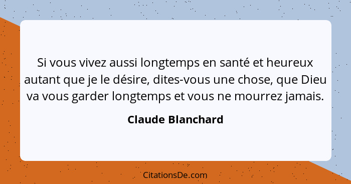 Si vous vivez aussi longtemps en santé et heureux autant que je le désire, dites-vous une chose, que Dieu va vous garder longtemps... - Claude Blanchard