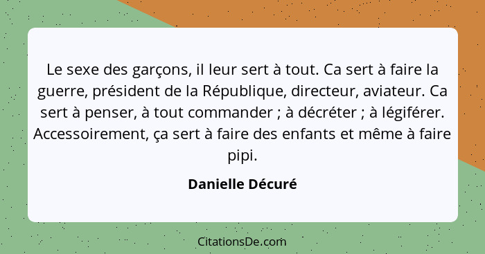 Le sexe des garçons, il leur sert à tout. Ca sert à faire la guerre, président de la République, directeur, aviateur. Ca sert à pens... - Danielle Décuré