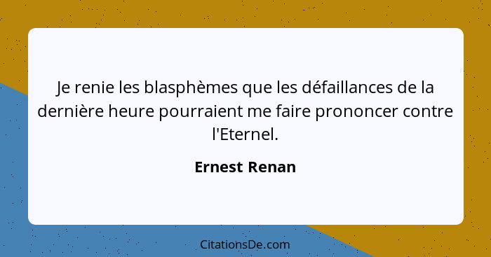 Je renie les blasphèmes que les défaillances de la dernière heure pourraient me faire prononcer contre l'Eternel.... - Ernest Renan