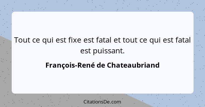 Tout ce qui est fixe est fatal et tout ce qui est fatal est puissant.... - François-René de Chateaubriand