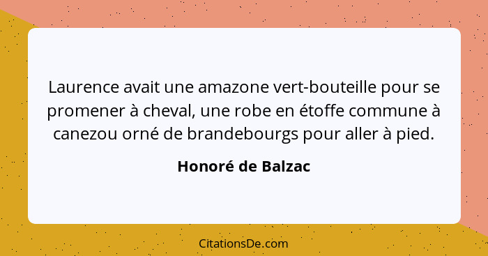 Laurence avait une amazone vert-bouteille pour se promener à cheval, une robe en étoffe commune à canezou orné de brandebourgs pour... - Honoré de Balzac