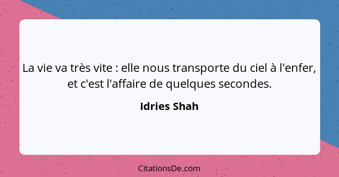 La vie va très vite : elle nous transporte du ciel à l'enfer, et c'est l'affaire de quelques secondes.... - Idries Shah