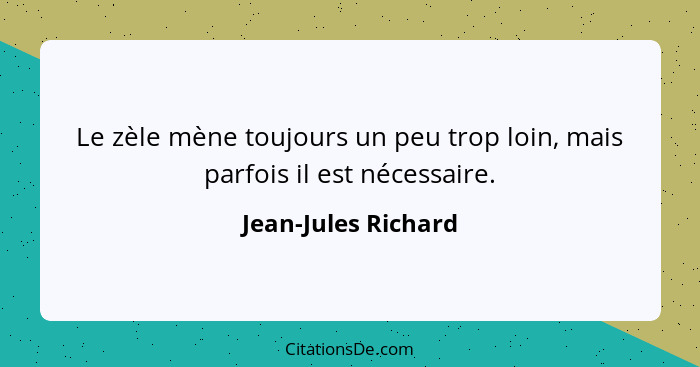 Le zèle mène toujours un peu trop loin, mais parfois il est nécessaire.... - Jean-Jules Richard