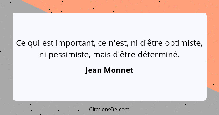 Ce qui est important, ce n'est, ni d'être optimiste, ni pessimiste, mais d'être déterminé.... - Jean Monnet