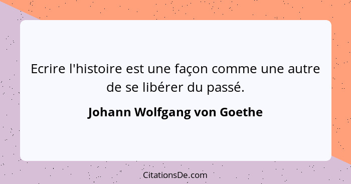 Ecrire l'histoire est une façon comme une autre de se libérer du passé.... - Johann Wolfgang von Goethe