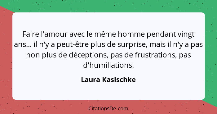 Faire l'amour avec le même homme pendant vingt ans... il n'y a peut-être plus de surprise, mais il n'y a pas non plus de déceptions,... - Laura Kasischke