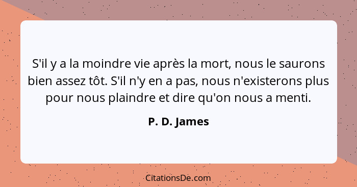 S'il y a la moindre vie après la mort, nous le saurons bien assez tôt. S'il n'y en a pas, nous n'existerons plus pour nous plaindre et d... - P. D. James