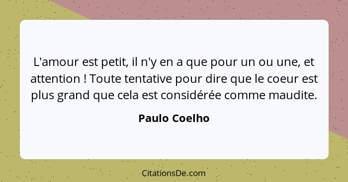 L'amour est petit, il n'y en a que pour un ou une, et attention ! Toute tentative pour dire que le coeur est plus grand que cela e... - Paulo Coelho