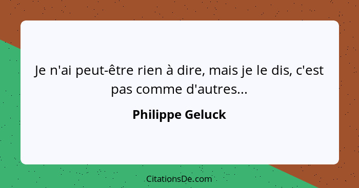 Je n'ai peut-être rien à dire, mais je le dis, c'est pas comme d'autres...... - Philippe Geluck