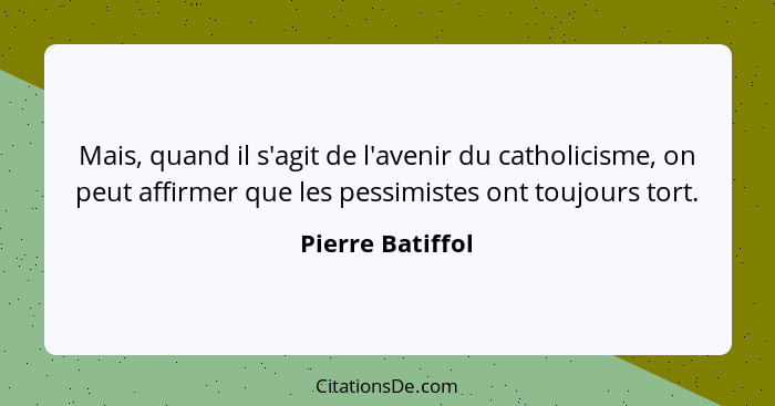 Mais, quand il s'agit de l'avenir du catholicisme, on peut affirmer que les pessimistes ont toujours tort.... - Pierre Batiffol