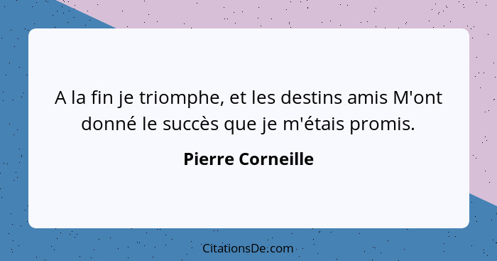 A la fin je triomphe, et les destins amis M'ont donné le succès que je m'étais promis.... - Pierre Corneille