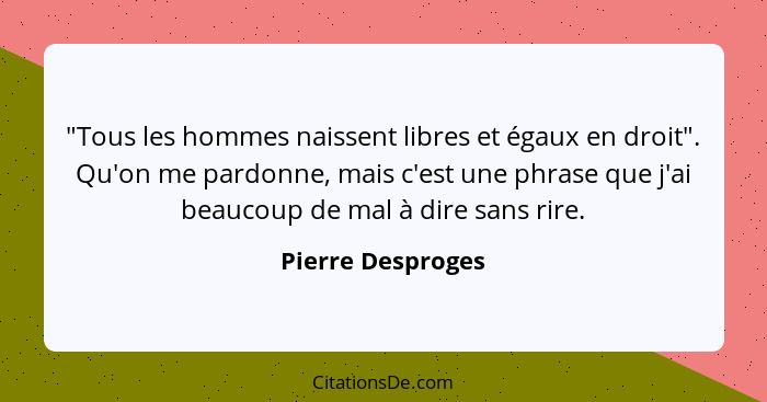 "Tous les hommes naissent libres et égaux en droit". Qu'on me pardonne, mais c'est une phrase que j'ai beaucoup de mal à dire sans... - Pierre Desproges