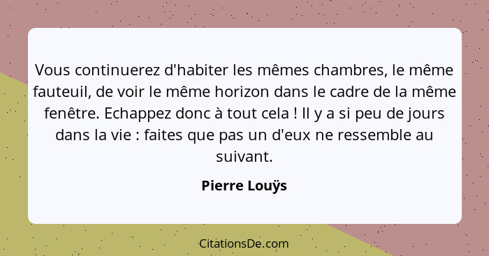 Vous continuerez d'habiter les mêmes chambres, le même fauteuil, de voir le même horizon dans le cadre de la même fenêtre. Echappez don... - Pierre Louÿs