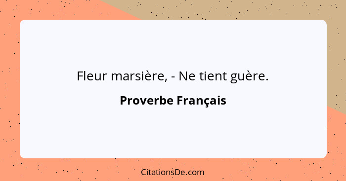 Fleur marsière, - Ne tient guère.... - Proverbe Français